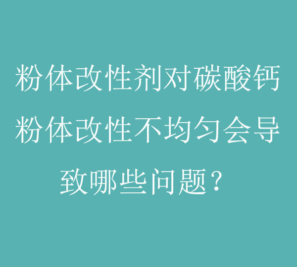 粉体改性剂对碳酸钙粉体改性不均匀会导致哪些问题？